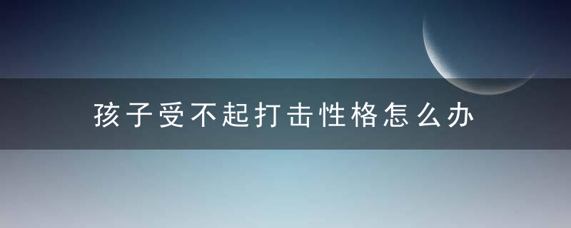 孩子受不起打击性格怎么办 孩子经不起打击应该怎么办